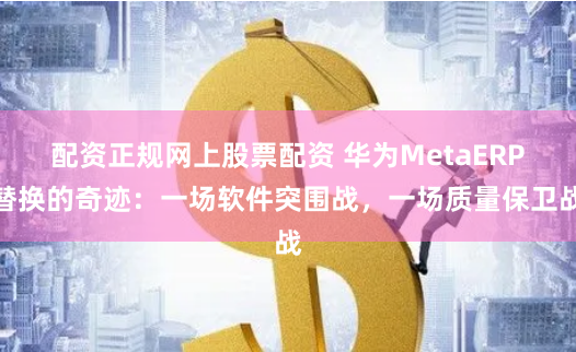 配資正規網上股票配資 華為MetaERP替換的奇跡：一場軟件突圍戰，一場質量保衛戰